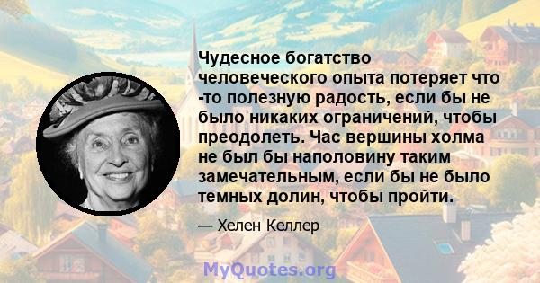 Чудесное богатство человеческого опыта потеряет что -то полезную радость, если бы не было никаких ограничений, чтобы преодолеть. Час вершины холма не был бы наполовину таким замечательным, если бы не было темных долин,