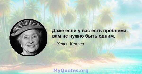 Даже если у вас есть проблема, вам не нужно быть одним.