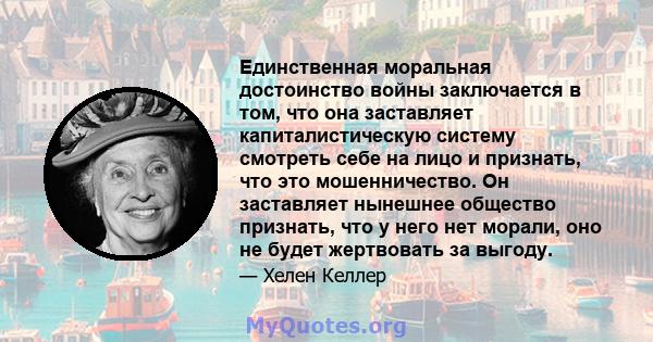 Единственная моральная достоинство войны заключается в том, что она заставляет капиталистическую систему смотреть себе на лицо и признать, что это мошенничество. Он заставляет нынешнее общество признать, что у него нет