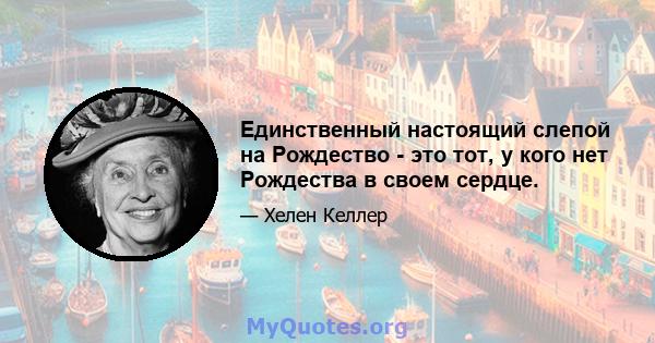 Единственный настоящий слепой на Рождество - это тот, у кого нет Рождества в своем сердце.