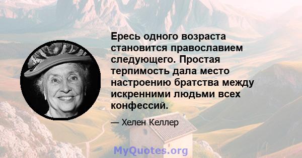 Ересь одного возраста становится православием следующего. Простая терпимость дала место настроению братства между искренними людьми всех конфессий.