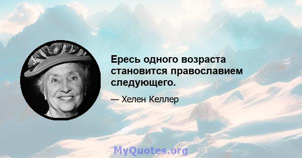 Ересь одного возраста становится православием следующего.