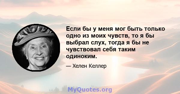 Если бы у меня мог быть только одно из моих чувств, то я бы выбрал слух, тогда я бы не чувствовал себя таким одиноким.