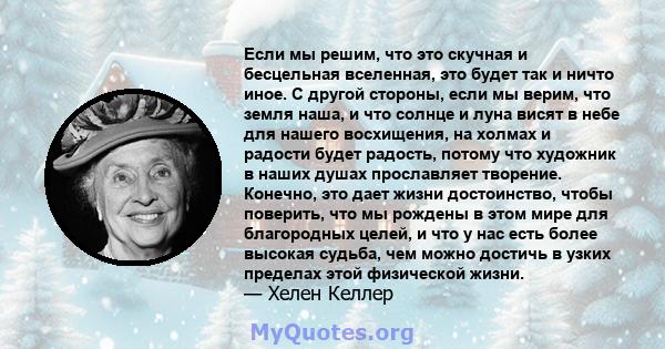 Если мы решим, что это скучная и бесцельная вселенная, это будет так и ничто иное. С другой стороны, если мы верим, что земля наша, и что солнце и луна висят в небе для нашего восхищения, на холмах и радости будет