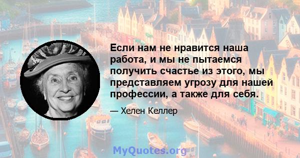 Если нам не нравится наша работа, и мы не пытаемся получить счастье из этого, мы представляем угрозу для нашей профессии, а также для себя.