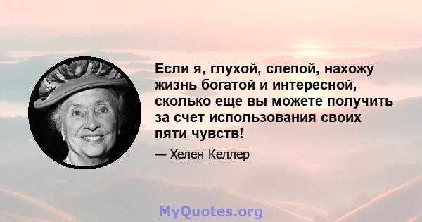 Если я, глухой, слепой, нахожу жизнь богатой и интересной, сколько еще вы можете получить за счет использования своих пяти чувств!