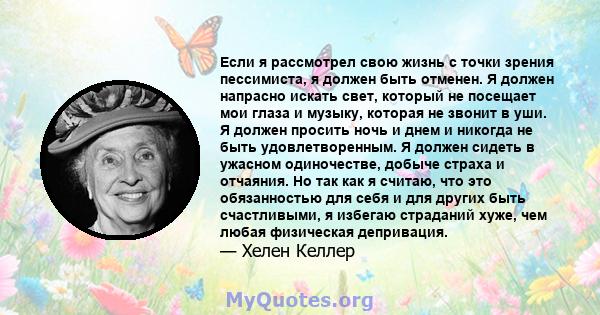 Если я рассмотрел свою жизнь с точки зрения пессимиста, я должен быть отменен. Я должен напрасно искать свет, который не посещает мои глаза и музыку, которая не звонит в уши. Я должен просить ночь и днем ​​и никогда не