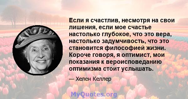 Если я счастлив, несмотря на свои лишения, если мое счастье настолько глубокое, что это вера, настолько задумчивость, что это становится философией жизни. Короче говоря, я оптимист, мои показания к вероисповеданию