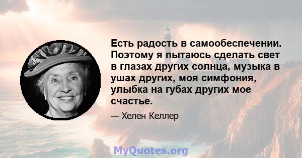 Есть радость в самообеспечении. Поэтому я пытаюсь сделать свет в глазах других солнца, музыка в ушах других, моя симфония, улыбка на губах других мое счастье.