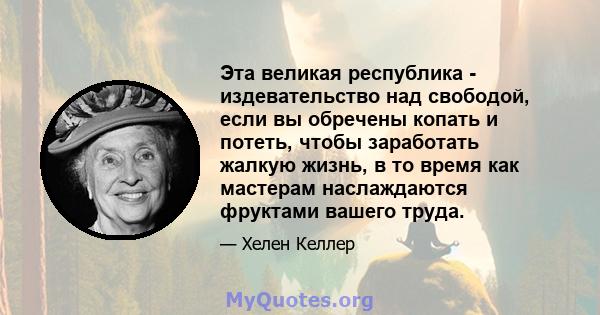 Эта великая республика - издевательство над свободой, если вы обречены копать и потеть, чтобы заработать жалкую жизнь, в то время как мастерам наслаждаются фруктами вашего труда.