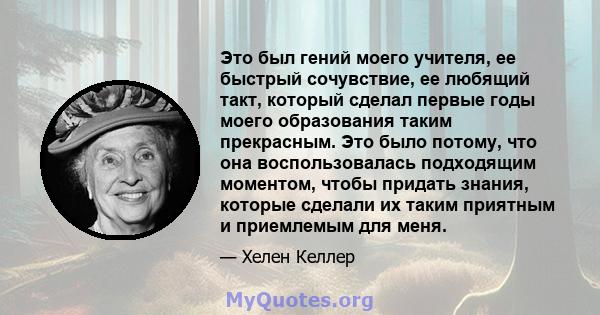 Это был гений моего учителя, ее быстрый сочувствие, ее любящий такт, который сделал первые годы моего образования таким прекрасным. Это было потому, что она воспользовалась подходящим моментом, чтобы придать знания,