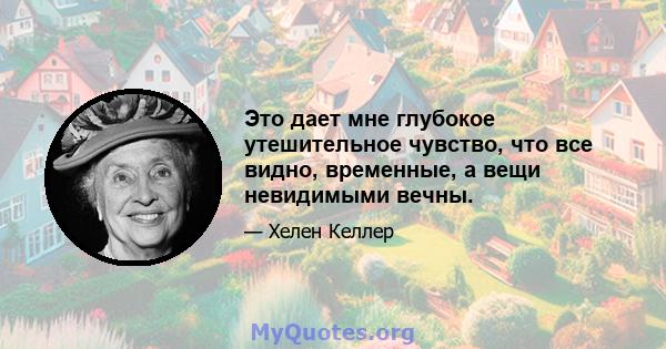 Это дает мне глубокое утешительное чувство, что все видно, временные, а вещи невидимыми вечны.