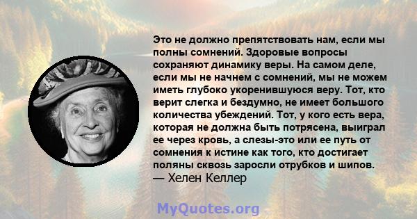 Это не должно препятствовать нам, если мы полны сомнений. Здоровые вопросы сохраняют динамику веры. На самом деле, если мы не начнем с сомнений, мы не можем иметь глубоко укоренившуюся веру. Тот, кто верит слегка и