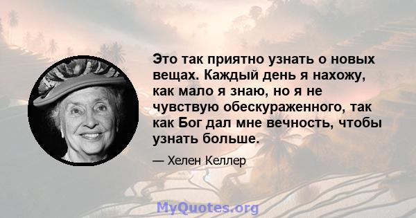 Это так приятно узнать о новых вещах. Каждый день я нахожу, как мало я знаю, но я не чувствую обескураженного, так как Бог дал мне вечность, чтобы узнать больше.