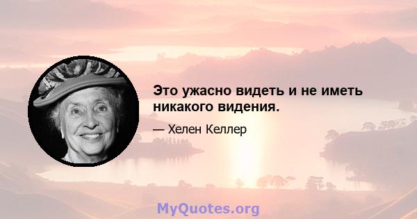 Это ужасно видеть и не иметь никакого видения.