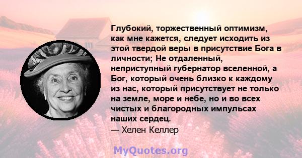 Глубокий, торжественный оптимизм, как мне кажется, следует исходить из этой твердой веры в присутствие Бога в личности; Не отдаленный, неприступный губернатор вселенной, а Бог, который очень близко к каждому из нас,