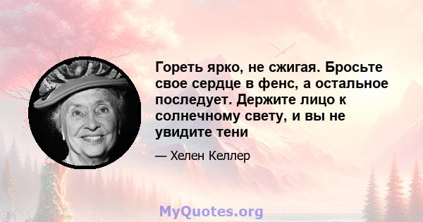 Гореть ярко, не сжигая. Бросьте свое сердце в фенс, а остальное последует. Держите лицо к солнечному свету, и вы не увидите тени