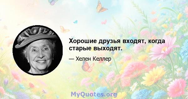 Хорошие друзья входят, когда старые выходят.