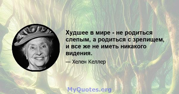 Худшее в мире - не родиться слепым, а родиться с зрелищем, и все же не иметь никакого видения.