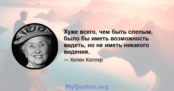 Хуже всего, чем быть слепым, было бы иметь возможность видеть, но не иметь никакого видения.