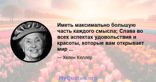 Иметь максимально большую часть каждого смысла; Слава во всех аспектах удовольствия и красоты, которые вам открывает мир ...