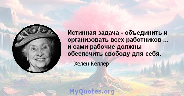 Истинная задача - объединить и организовать всех работников ... и сами рабочие должны обеспечить свободу для себя.