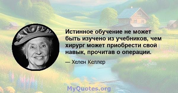 Истинное обучение не может быть изучено из учебников, чем хирург может приобрести свой навык, прочитав о операции.