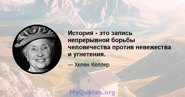 История - это запись непрерывной борьбы человечества против невежества и угнетения.