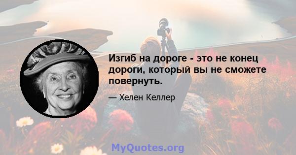 Изгиб на дороге - это не конец дороги, который вы не сможете повернуть.