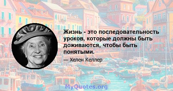 Жизнь - это последовательность уроков, которые должны быть доживаются, чтобы быть понятыми.