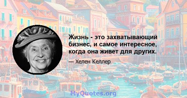 Жизнь - это захватывающий бизнес, и самое интересное, когда она живет для других.