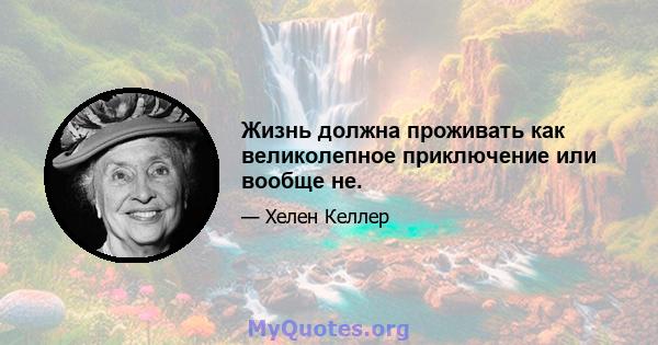 Жизнь должна проживать как великолепное приключение или вообще не.