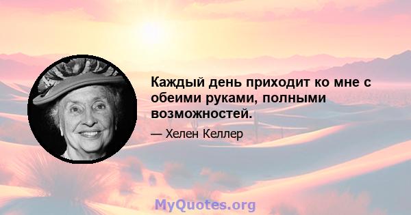 Каждый день приходит ко мне с обеими руками, полными возможностей.