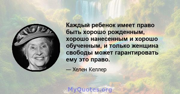 Каждый ребенок имеет право быть хорошо рожденным, хорошо нанесенным и хорошо обученным, и только женщина свободы может гарантировать ему это право.