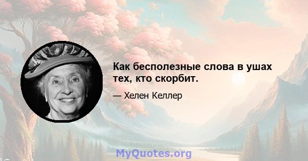 Как бесполезные слова в ушах тех, кто скорбит.