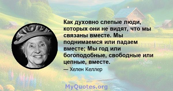 Как духовно слепые люди, которых они не видят, что мы связаны вместе. Мы поднимаемся или падаем вместе; Мы год или богоподобные, свободные или цепные, вместе.