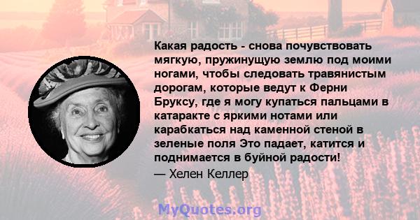 Какая радость - снова почувствовать мягкую, пружинущую землю под моими ногами, чтобы следовать травянистым дорогам, которые ведут к Ферни Бруксу, где я могу купаться пальцами в катаракте с яркими нотами или карабкаться