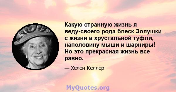 Какую странную жизнь я веду-своего рода блеск Золушки с жизни в хрустальной туфли, наполовину мыши и шарниры! Но это прекрасная жизнь все равно.