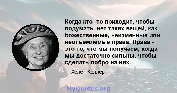 Когда кто -то приходит, чтобы подумать, нет таких вещей, как божественные, неизменные или неотъемлемые права. Права - это то, что мы получаем, когда мы достаточно сильны, чтобы сделать добро на них.