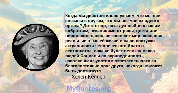 Когда мы действительно узнаем, что мы все связаны с другим, что мы все члены одного органа? До тех пор, пока дух любви к нашим собратьям, независимо от расы, цвета или вероисповедания, не заполнит мир, создавая реальные 