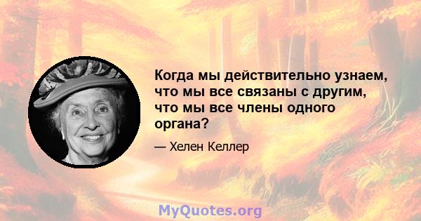 Когда мы действительно узнаем, что мы все связаны с другим, что мы все члены одного органа?