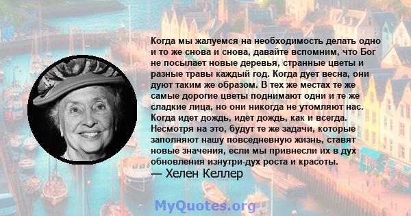 Когда мы жалуемся на необходимость делать одно и то же снова и снова, давайте вспомним, что Бог не посылает новые деревья, странные цветы и разные травы каждый год. Когда дует весна, они дуют таким же образом. В тех же