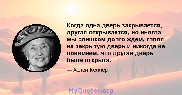 Когда одна дверь закрывается, другая открывается, но иногда мы слишком долго ждем, глядя на закрытую дверь и никогда не понимаем, что другая дверь была открыта.