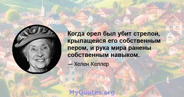 Когда орел был убит стрелой, крылащейся его собственным пером, и рука мира ранены собственным навыком.