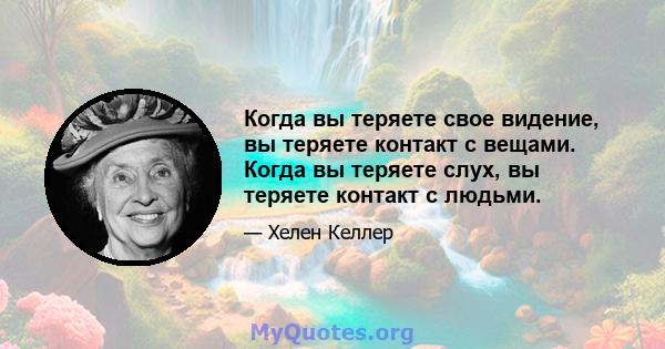 Когда вы теряете свое видение, вы теряете контакт с вещами. Когда вы теряете слух, вы теряете контакт с людьми.