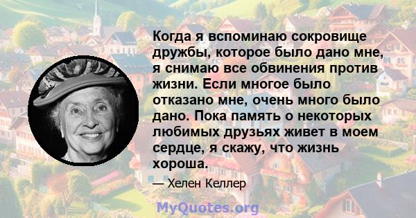 Когда я вспоминаю сокровище дружбы, которое было дано мне, я снимаю все обвинения против жизни. Если многое было отказано мне, очень много было дано. Пока память о некоторых любимых друзьях живет в моем сердце, я скажу, 