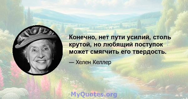 Конечно, нет пути усилий, столь крутой, но любящий поступок может смягчить его твердость.