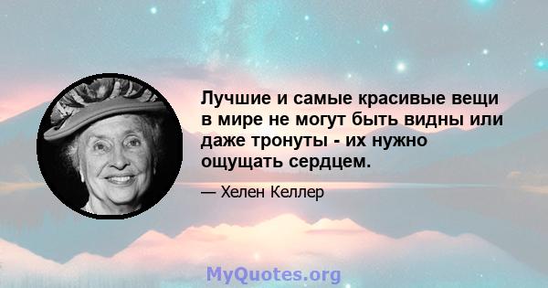 Лучшие и самые красивые вещи в мире не могут быть видны или даже тронуты - их нужно ощущать сердцем.