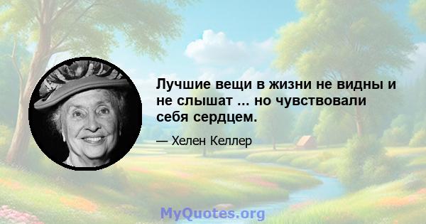 Лучшие вещи в жизни не видны и не слышат ... но чувствовали себя сердцем.