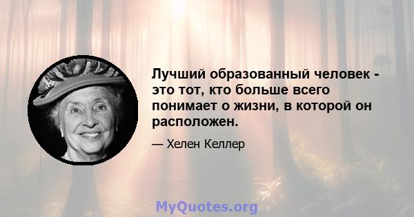 Лучший образованный человек - это тот, кто больше всего понимает о жизни, в которой он расположен.